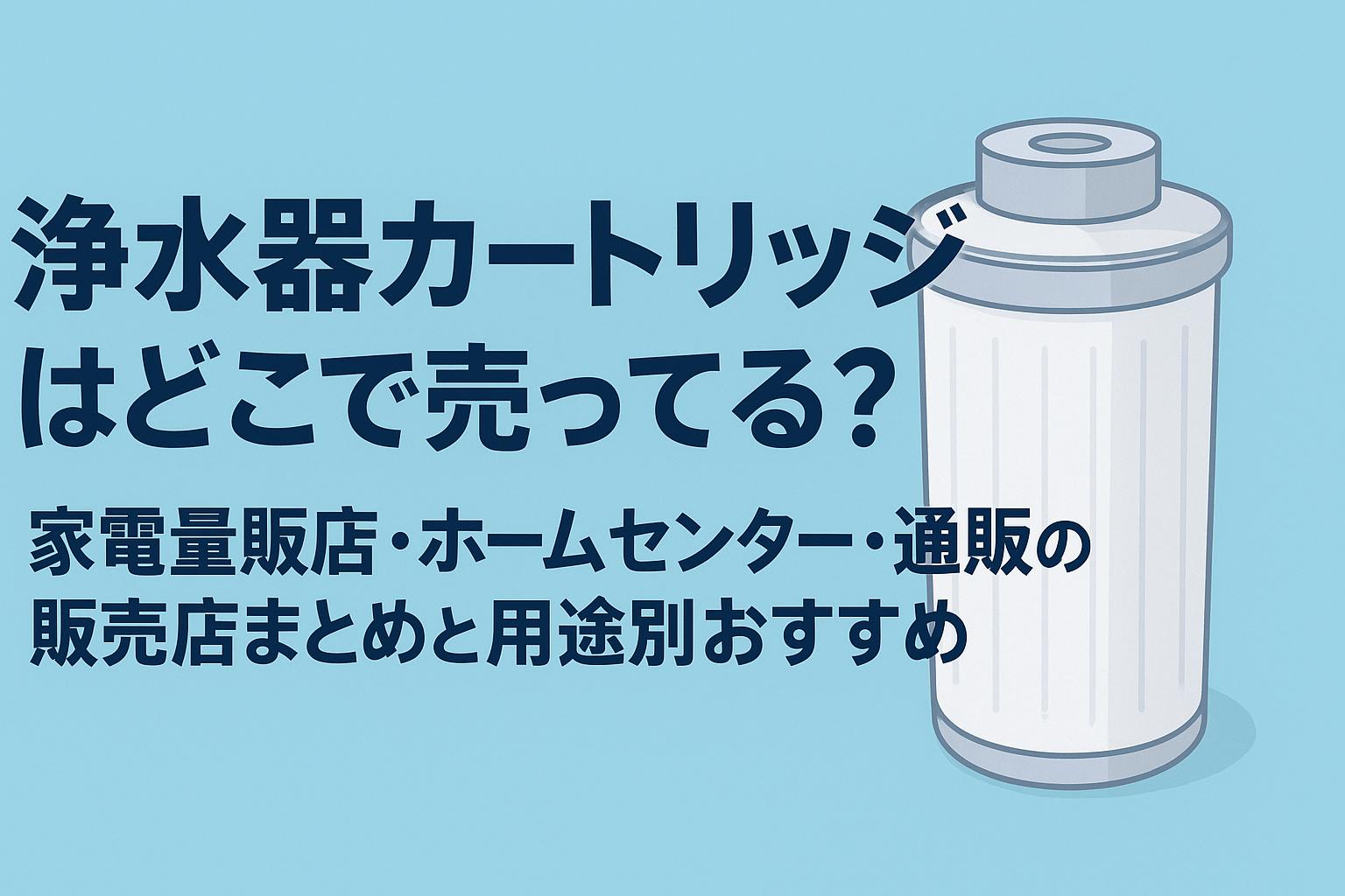 浄水器カートリッジはどこで売ってる？家電量販店・ホームセンター・通販の販売店まとめと用途別おすすめ